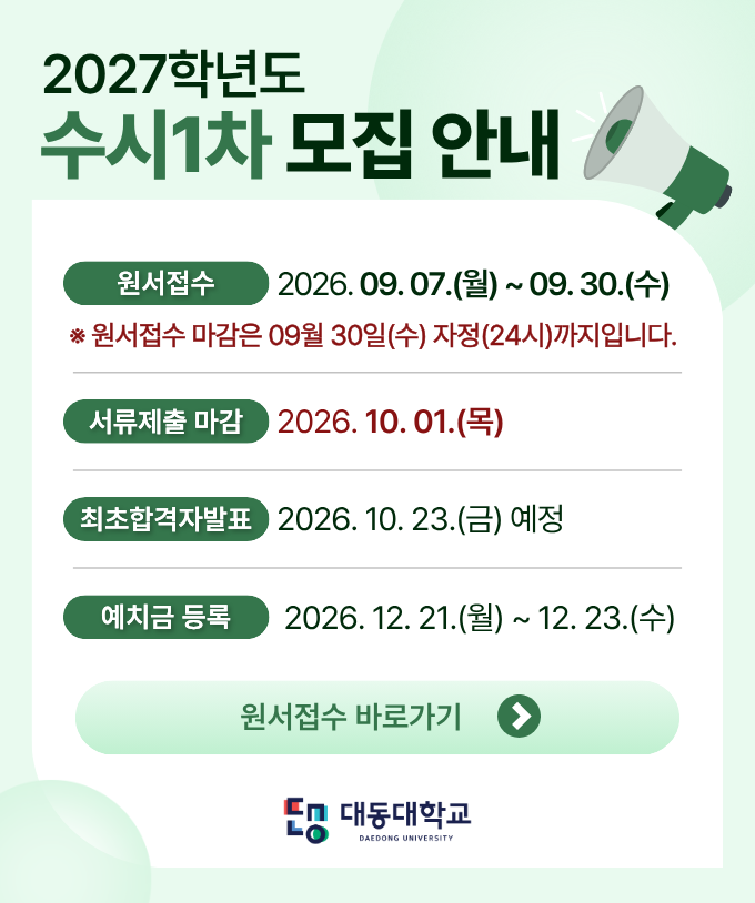 대동대학교 2027학년도 수시1차 모집안내
원서접수 : 2026.09.07.(월)~09.30.(수)
*원서접수 마감은 9월 30일 수요일 자정(24시)까지입니다.
서류제출마감 : 2026.10.01.(목).
최초합격자발표 : 2026.10.23.(금) 예정
예치금 등록 : 2026.12.21.(월) ~ 12.23.(수)