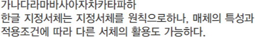 가나다라마바사아자차카타파하 한글 지정서체는 지정서체를 원칙으로하나, 매체의 특성과 적용조건에 따라 다른 서체의 활용도 가능하다.