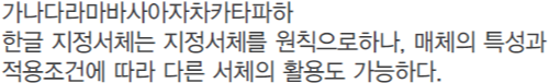 가나다라마바사아자차카타파하 한글 지정서체는 지정서체를 원칙으로하나, 매체의 특성과 적용조건에 따라 다른 서체의 활용도 가능하다.