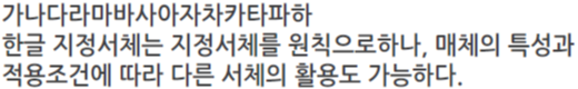 가나다라마바사아자차카타파하 한글 지정서체는 지정서체를 원칙으로하나, 매체의 특성과 적용조건에 따라 다른 서체의 활용도 가능하다.
