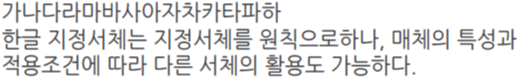 가나다라마바사아자차카타파하 한글 지정서체는 지정서체를 원칙으로하나, 매체의 특성과 적용조건에 따라 다른 서체의 활용도 가능하다.